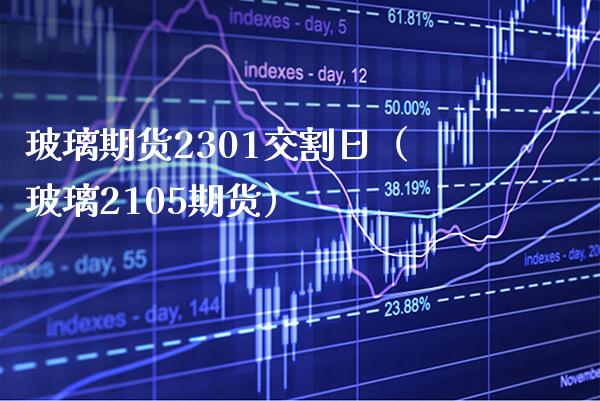 玻璃期货2301交割日（玻璃2105期货） (https://www.njaxzs.com/) 内盘期货 第1张