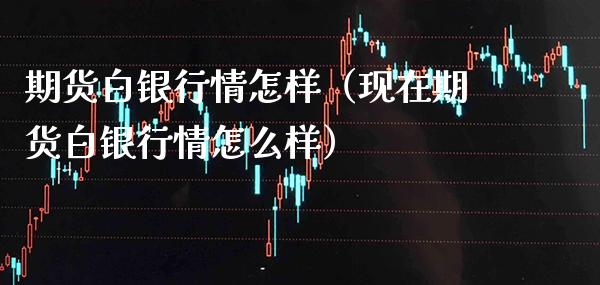 期货白银行情怎样（现在期货白银行情怎么样） (https://www.njaxzs.com/) 期货直播间 第1张