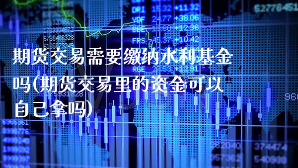 期货交易需要缴纳水利基金吗(期货交易里的资金可以自己拿吗) (https://www.njaxzs.com/) 原油期货 第1张