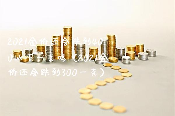 2021金价还会跌到400以下一克吗（2021金价还会跌到300一克） (https://www.njaxzs.com/) 期货直播间 第1张