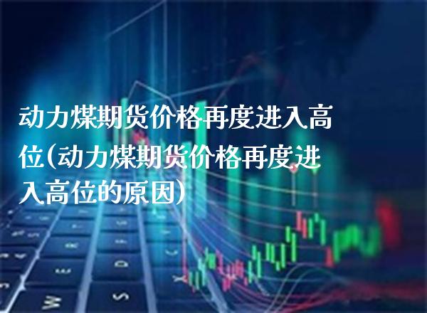 动力煤期货价格再度进入高位(动力煤期货价格再度进入高位的原因) (https://www.njaxzs.com/) 内盘期货 第1张
