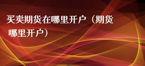 买卖期货在哪里开户（期货 哪里开户） (https://www.njaxzs.com/) 期货直播间 第1张