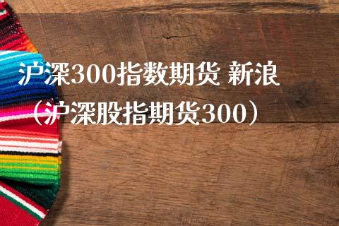 沪深300指数期货 新浪（沪深股指期货300） (https://www.njaxzs.com/) 期货直播间 第1张
