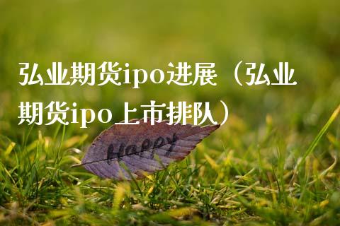 弘业期货ipo进展（弘业期货ipo上市排队） (https://www.njaxzs.com/) 期货直播间 第1张