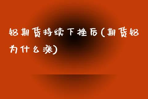铝期货持续下挫后(期货铝为什么涨) (https://www.njaxzs.com/) 期货行情 第1张