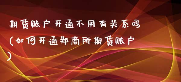 期货账户开通不用有关系吗(如何开通郑商所期货账户) (https://www.njaxzs.com/) 期货投资 第1张