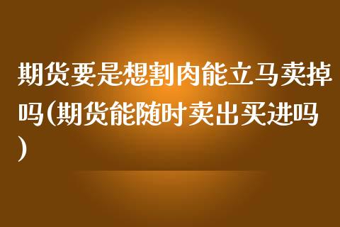 期货要是想割肉能立马卖掉吗(期货能随时卖出买进吗) (https://www.njaxzs.com/) 黄金期货 第1张