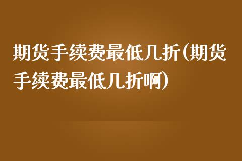 期货手续费最低几折(期货手续费最低几折啊) (https://www.njaxzs.com/) 期货开户 第1张