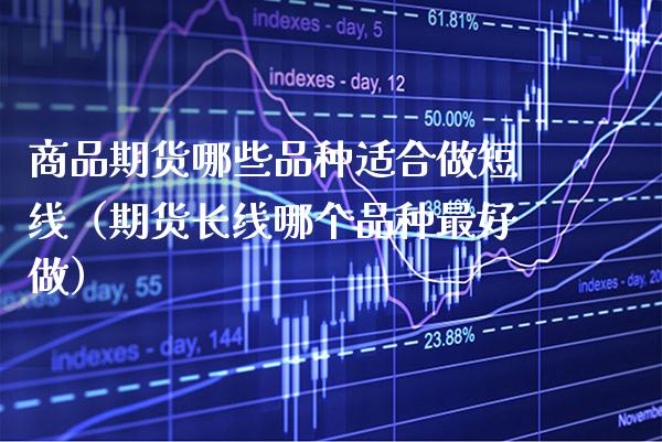商品期货哪些品种适合做短线（期货长线哪个品种最好做） (https://www.njaxzs.com/) 期货直播间 第1张