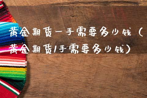 黄金期货一手需要多少钱（黄金期货1手需要多少钱） (https://www.njaxzs.com/) 期货行情 第1张