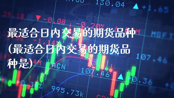 最适合日内交易的期货品种(最适合日内交易的期货品种是) (https://www.njaxzs.com/) 原油期货 第1张