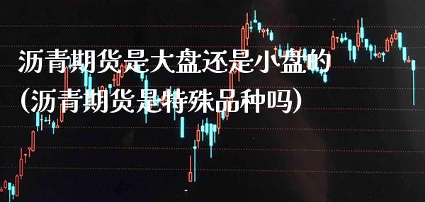 沥青期货是大盘还是小盘的(沥青期货是特殊品种吗) (https://www.njaxzs.com/) 内盘期货 第1张