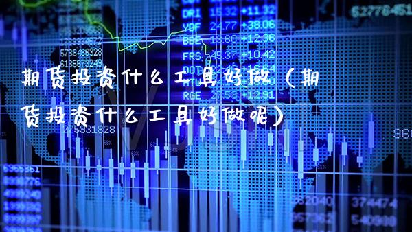 期货投资什么工具好做（期货投资什么工具好做呢） (https://www.njaxzs.com/) 期货行情 第1张