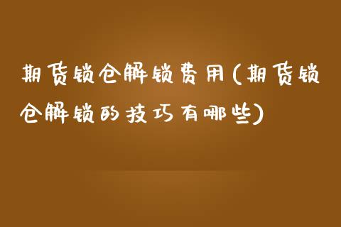 期货锁仓解锁费用(期货锁仓解锁的技巧有哪些) 期货直播间 第1张-爱新财经 期货锁仓解锁费用(期货锁仓解锁的技巧有哪些) (https://www.njaxzs.com/) 期货直播间 第1张