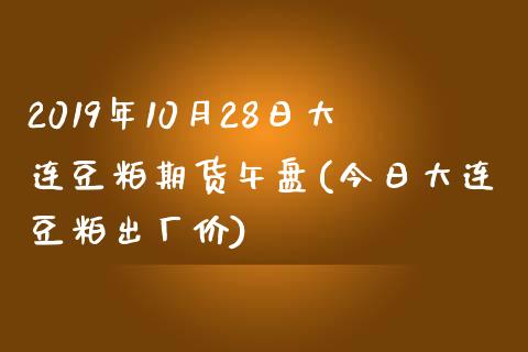 2019年10月28日大连豆粕期货午盘(今日大连豆粕出厂价) (https://www.njaxzs.com/) 期货直播间 第1张