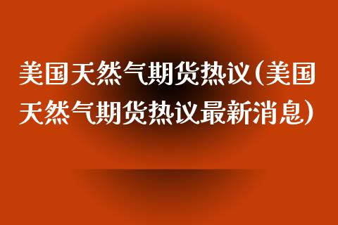 美国天然气期货热议(美国天然气期货热议最新消息) (https://www.njaxzs.com/) 黄金期货 第1张