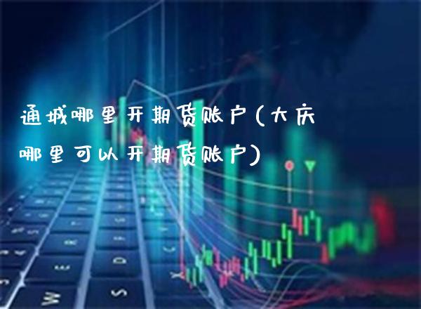 通城哪里开期货账户(大庆哪里可以开期货账户) (https://www.njaxzs.com/) 期货行情 第1张
