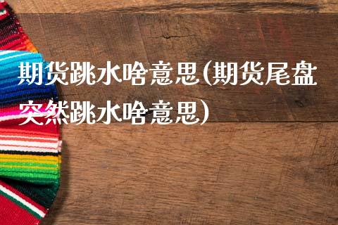 期货跳水啥意思(期货尾盘突然跳水啥意思) (https://www.njaxzs.com/) 期货行情 第1张