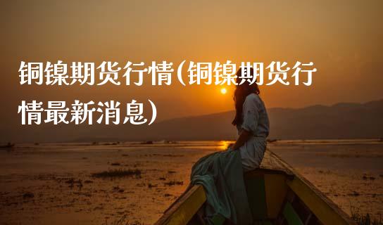 铜镍期货行情(铜镍期货行情最新消息) (https://www.njaxzs.com/) 期货直播间 第1张