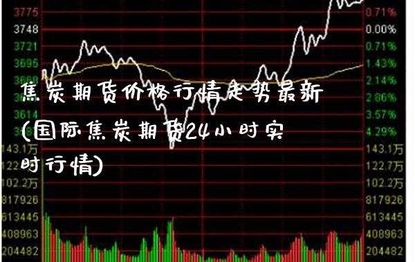 焦炭期货价格行情走势最新(国际焦炭期货24小时实时行情) (https://www.njaxzs.com/) 期货开户 第1张