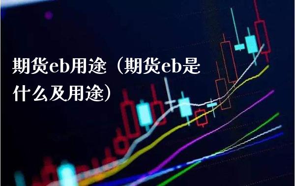 期货eb用途（期货eb是什么及用途） (https://www.njaxzs.com/) 期货直播间 第1张