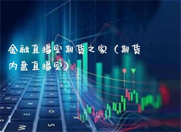 金融直播室期货之家（期货内盘直播室） (https://www.njaxzs.com/) 期货直播间 第1张