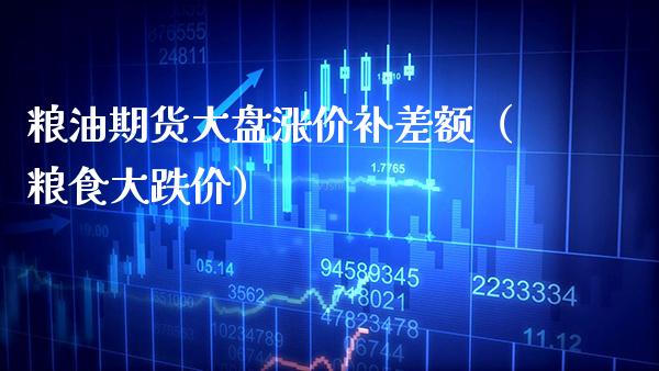 粮油期货大盘涨价补差额（粮食大跌价） (https://www.njaxzs.com/) 期货直播间 第1张