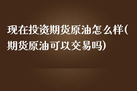现在投资期货原油怎么样(期货原油可以交易吗) 黄金期货 第1张-爱新财经 现在投资期货原油怎么样(期货原油可以交易吗) (https://www.njaxzs.com/) 黄金期货 第1张