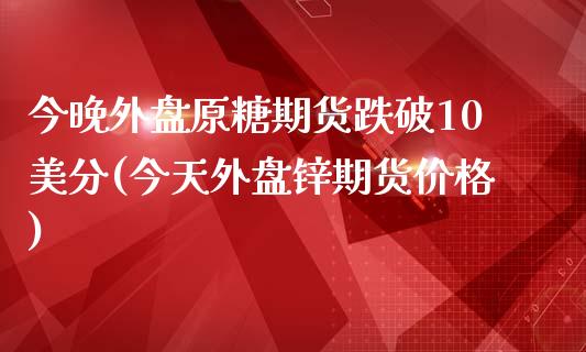 今晚外盘原糖期货跌破10美分(今天外盘锌期货价格) (https://www.njaxzs.com/) 原油期货 第1张