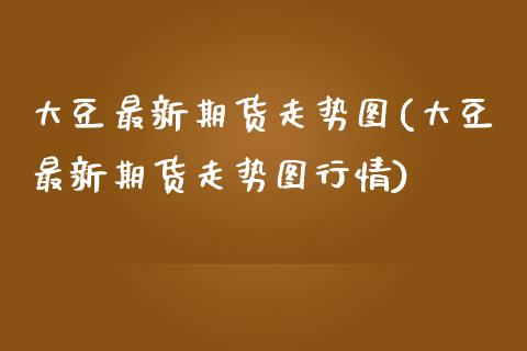 大豆最新期货走势图(大豆最新期货走势图行情) (https://www.njaxzs.com/) 原油期货 第1张