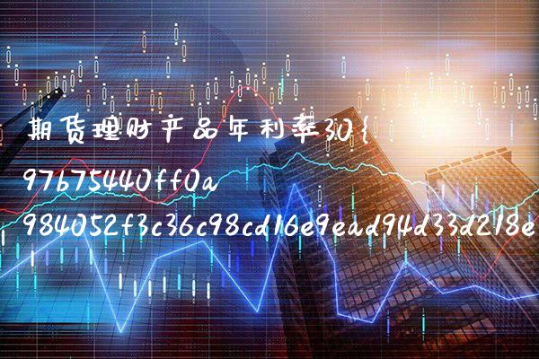 期货理财产品年利率30%(兴业银行理财产品2023年利率) (https://www.njaxzs.com/) 内盘期货 第1张