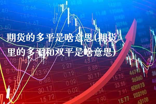 期货的多平是啥意思(期货里的多平和双平是啥意思) (https://www.njaxzs.com/) 原油期货 第1张