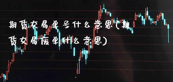 期货交易单号什么意思(期货交易废单什么意思) (https://www.njaxzs.com/) 原油期货 第1张