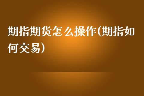 期指期货怎么操作(期指如何交易) (https://www.njaxzs.com/) 期货直播间 第1张