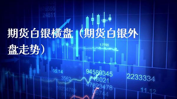期货白银横盘（期货白银外盘走势） (https://www.njaxzs.com/) 期货直播间 第1张