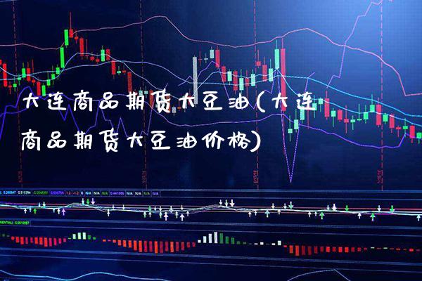 大连商品期货大豆油(大连商品期货大豆油价格) (https://www.njaxzs.com/) 期货开户 第1张