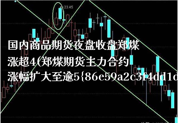 国内商品期货夜盘收盘郑煤涨超4(郑煤期货主力合约涨幅扩大至逾5%) (https://www.njaxzs.com/) 期货开户 第1张