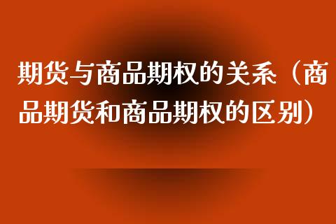 期货与商品期权的关系（商品期货和商品期权的区别） (https://www.njaxzs.com/) 期货直播间 第1张