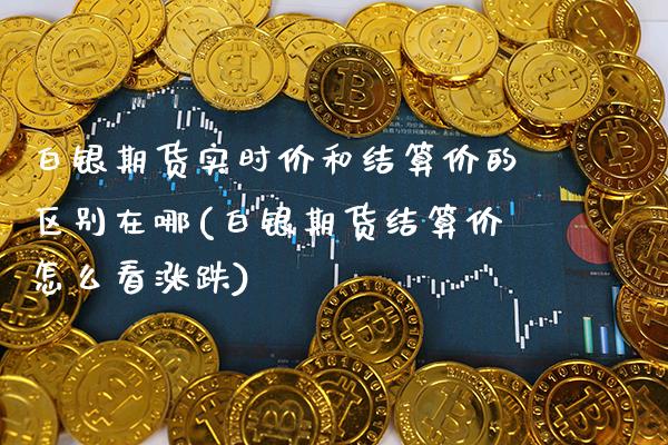 白银期货实时价和结算价的区别在哪(白银期货结算价怎么看涨跌) (https://www.njaxzs.com/) 期货开户 第1张