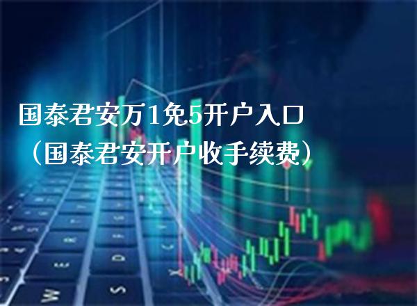 国泰君安万1免5开户入口（国泰君安开户收手续费） (https://www.njaxzs.com/) 期货直播间 第1张