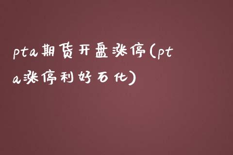 pta期货开盘涨停(pta涨停利好石化) (https://www.njaxzs.com/) 黄金期货 第1张