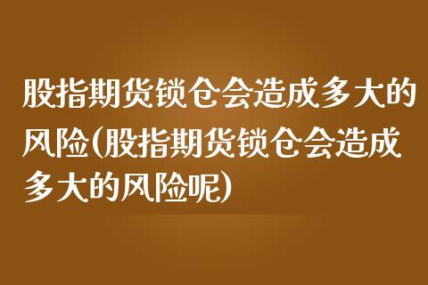 股指期货锁仓会造成多大的风险(股指期货锁仓会造成多大的风险呢) (https://www.njaxzs.com/) 期货直播间 第1张