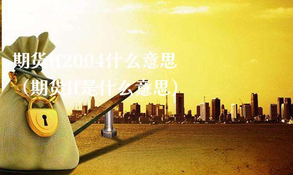 期货lf2004什么意思（期货lf是什么意思） (https://www.njaxzs.com/) 期货直播间 第1张