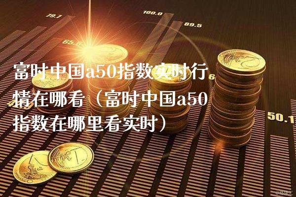 富时中国a50指数实时行情在哪看（富时中国a50指数在哪里看实时） (https://www.njaxzs.com/) 内盘期货 第1张