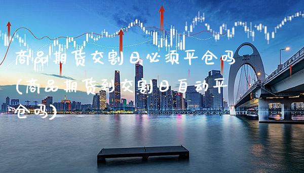 商品期货交割日必须平仓吗(商品期货到交割日自动平仓吗) (https://www.njaxzs.com/) 期货行情 第1张