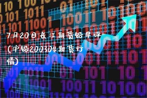 7月20日长江期货铅早评(沪铅200304期货行情) (https://www.njaxzs.com/) 期货直播间 第1张