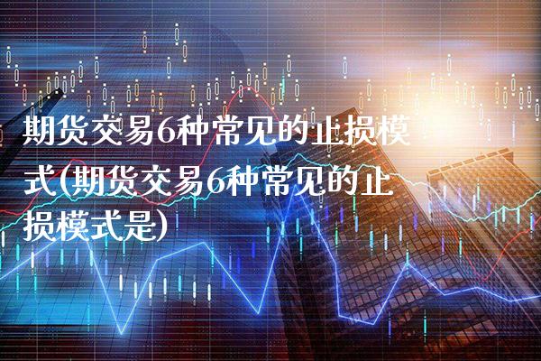 期货交易6种常见的止损模式(期货交易6种常见的止损模式是) (https://www.njaxzs.com/) 内盘期货 第1张