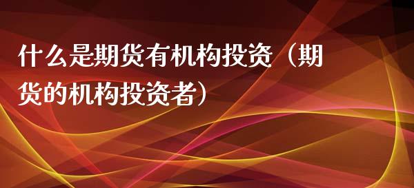 什么是期货有机构投资（期货的机构投资者） (https://www.njaxzs.com/) 内盘期货 第1张