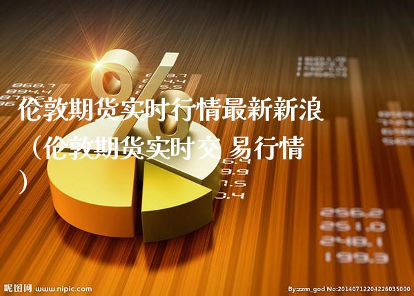 伦敦期货实时行情最新新浪（伦敦期货实时交 易行情） (https://www.njaxzs.com/) 期货行情 第1张