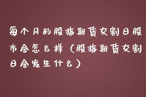 每个月的股指期货交割日股市会怎么样（股指期货交割日会发生什么） (https://www.njaxzs.com/) 原油期货 第1张